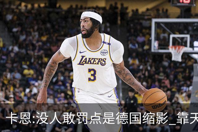 卡恩:没人敢罚点是德国缩影 靠天赋能进世界杯但担当决定能走多远