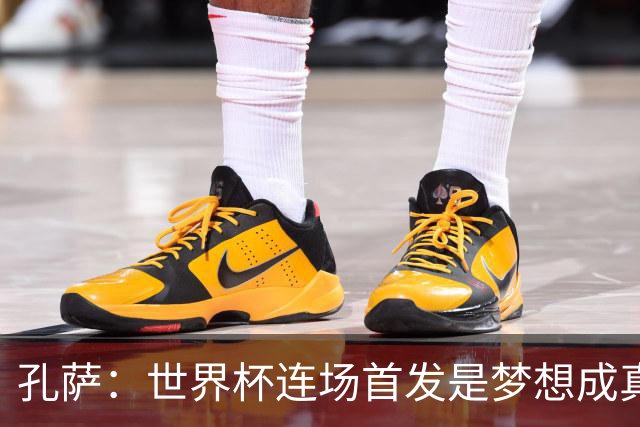 孔萨：世界杯连场首发是梦想成真，今天我们可以总结出许多积极面