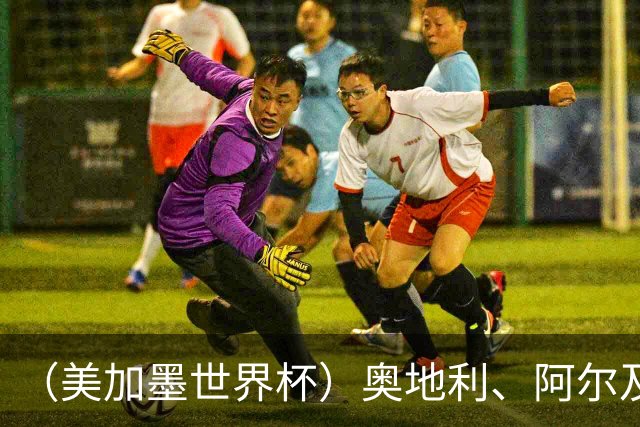 （美加墨世界杯）奥地利、阿尔及利亚携手出线 伊朗无缘淘汰赛