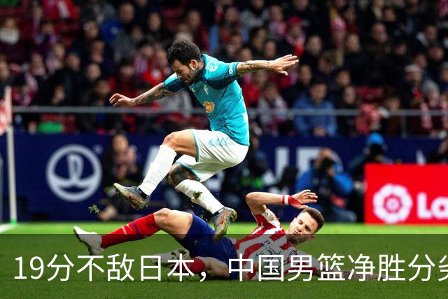 19分不敌日本，中国男篮净胜分劣势，杨瀚森9+7，郭士强用人保守